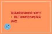 氨基酸葡萄糖进口测评：揭开运动营养的真实面貌