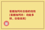 氨糖加钙片价格的功效(氨糖加钙片：功能多样，价格亲民)