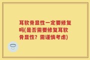 耳软骨显性一定要修复吗(是否需要修复耳软骨显性？需谨慎考虑)