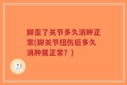 脚歪了关节多久消肿正常(脚关节扭伤后多久消肿属正常？)