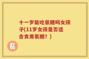 十一岁能吃氨糖吗女孩子(11岁女孩是否适合食用氨糖？)
