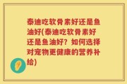 泰迪吃软骨素好还是鱼油好(泰迪吃软骨素好还是鱼油好？如何选择对宠物更健康的营养补给)