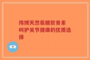 伟博天然氨糖软骨素 呵护关节健康的优质选择