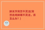 脚关节突然不灵活(突然出现脚踝不灵活，该怎么办？)