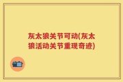 灰太狼关节可动(灰太狼活动关节重现奇迹)