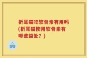折耳猫吃软骨素有用吗(折耳猫使用软骨素有哪些益处？)