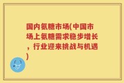 国内氨糖市场(中国市场上氨糖需求稳步增长，行业迎来挑战与机遇)
