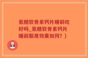 氨糖软骨素钙片睡前吃好吗_氨糖软骨素钙片睡前服用效果如何？)