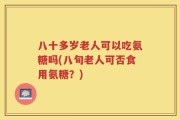 八十多岁老人可以吃氨糖吗(八旬老人可否食用氨糖？)