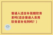 普通人适合补氨糖软骨素吗(适合普通人食用软骨素补充剂吗？)
