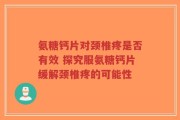 氨糖钙片对颈椎疼是否有效 探究服氨糖钙片缓解颈椎疼的可能性