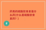 药用的硫酸软骨素是什么药(什么是硫酸软骨素药？)