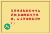 关节疼痛长期服用什么药物(长期缓解关节疼痛，应该使用哪些药物？)