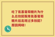 吃了氨基葡萄糖片为什么总放屁服用氨基葡萄糖片后出现过多放屁？原因揭晓！