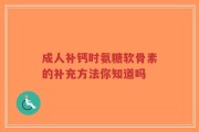 成人补钙时氨糖软骨素的补充方法你知道吗