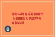健尔马牌骨碎补氨糖钙 为健康助力的营养补充新选择