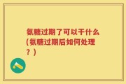 氨糖过期了可以干什么(氨糖过期后如何处理？)