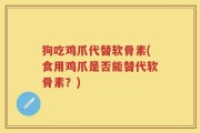 狗吃鸡爪代替软骨素(食用鸡爪是否能替代软骨素？)