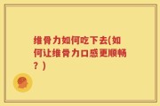 维骨力如何吃下去(如何让维骨力口感更顺畅？)