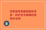 百草益寿氨糖硫酸软骨素：呵护关节健康的营养补充剂
