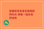 氨糖软骨素是否需搭配钙片吃 两者一起吃有何讲究