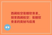 西藏航空氨糖软骨素_探索西藏航空：氨糖软骨素的奥秘与应用