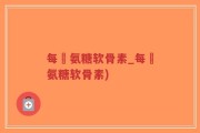 每徳氨糖软骨素_每徳氨糖软骨素)