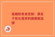 氨糖软骨素定制：满足个性化需求的健康新选择