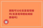 腰酸可以吃氨基葡萄糖吗(氨基葡萄糖能缓解腰痛吗)