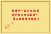 氨糖钙一天吃几次(氨糖钙每日几次服用？  建议用量及使用方法)