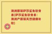 澳洲原装萨莎鲨鱼软骨素(萨莎鲨鱼软骨素：澳洲产原装天然健康补给)