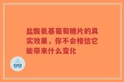 盐酸氨基葡萄糖片的真实效果，你不会相信它能带来什么变化