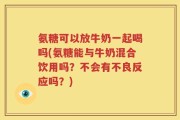 氨糖可以放牛奶一起喝吗(氨糖能与牛奶混合饮用吗？不会有不良反应吗？)