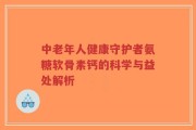 中老年人健康守护者氨糖软骨素钙的科学与益处解析