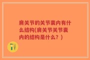 肩关节的关节囊内有什么结构(肩关节关节囊内的结构是什么？)