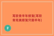 耳软骨半年修复(耳软骨完美修复只需半年)
