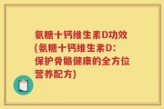 氨糖十钙维生素D功效(氨糖十钙维生素D：保护骨骼健康的全方位营养配方)