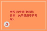 老阳 软骨素(老阳软骨素：关节健康守护专家)