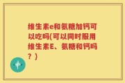 维生素e和氨糖加钙可以吃吗(可以同时服用维生素E、氨糖和钙吗？)