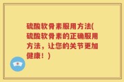 硫酸软骨素服用方法(硫酸软骨素的正确服用方法，让您的关节更加健康！)