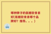 哪种牌子的氨糖软骨素好(氨糖软骨素哪个品牌好？推荐。。。)