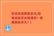 软骨素保质期多久(软骨素能否长期保存？保质期有多久？)
