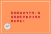 氨糖软骨素加钙片：究竟是吞服更有效还是嚼着吃更好？