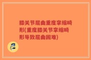 膝关节屈曲重度挛缩畸形(重度膝关节挛缩畸形导致屈曲困难)