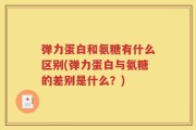 弹力蛋白和氨糖有什么区别(弹力蛋白与氨糖的差别是什么？)