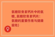 氨糖软骨素钙片中的氨糖_氨糖软骨素钙片：氨糖的重要作用与健康益处)