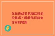 你知道益节氨糖红瓶的价格吗？看看你可能会惊讶的答案