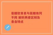 氨糖软骨素与氨糖有何不同 解析两者区别及各自特点