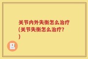 关节内外失衡怎么治疗(关节失衡怎么治疗？)