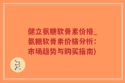 健立氨糖软骨素价格_氨糖软骨素价格分析：市场趋势与购买指南)